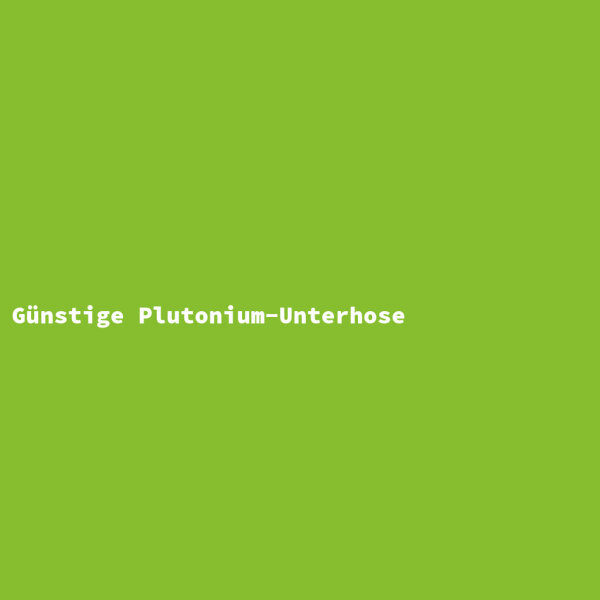 Günstige Plutonium-Unterhose