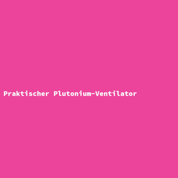 Praktischer Plutonium-Ventilator